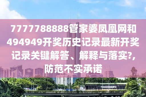 7777788888管家婆凤凰网和494949开奖历史记录最新开奖记录关键解答、解释与落实?,防范不实承诺