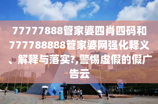 77777888管家婆四肖四码和777788888管家婆网强化释义、解释与落实?,警惕虚假的假广告云