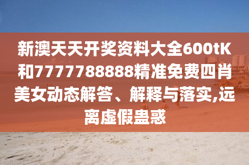 新澳天天开奖资料大全600tK和7777788888精准免费四肖美女动态解答、解释与落实,远离虚假蛊惑