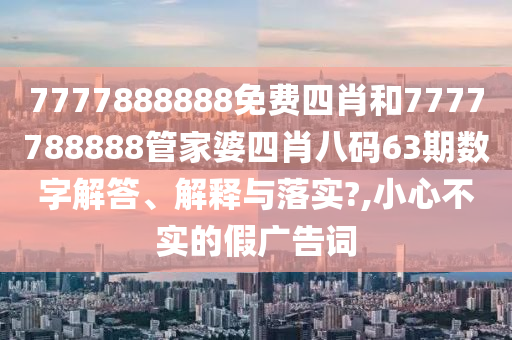 7777888888免费四肖和7777788888管家婆四肖八码63期数字解答、解释与落实?,小心不实的假广告词