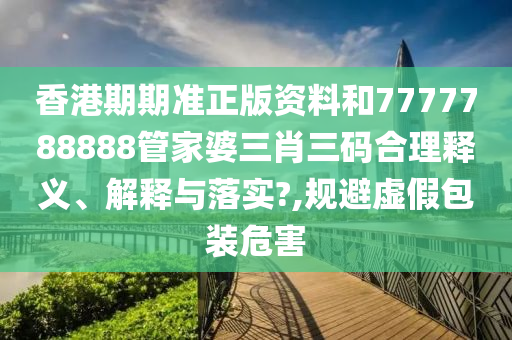 香港期期准正版资料和7777788888管家婆三肖三码合理释义、解释与落实?,规避虚假包装危害