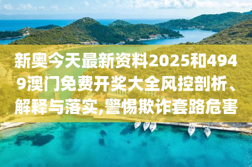 新奥今天最新资料2025和4949澳门免费开奖大全风控剖析、解释与落实,警惕欺诈套路危害