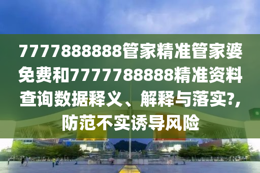 7777888888管家精准管家婆免费和7777788888精准资料查询数据释义、解释与落实?,防范不实诱导风险