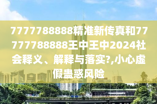 7777788888精准新传真和77777788888王中王中2024社会释义、解释与落实?,小心虚假蛊惑风险