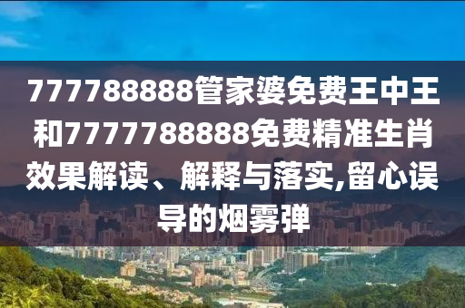 777788888管家婆免费王中王和7777788888免费精准生肖效果解读、解释与落实,留心误导的烟雾弹