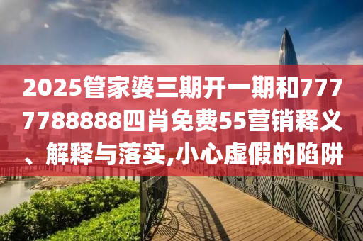 2025管家婆三期开一期和7777788888四肖免费55营销释义、解释与落实,小心虚假的陷阱