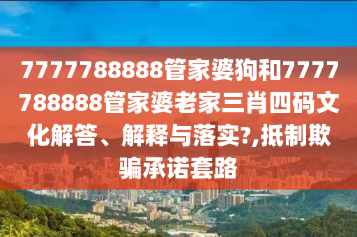 7777788888管家婆狗和7777788888管家婆老家三肖四码文化解答、解释与落实?,抵制欺骗承诺套路