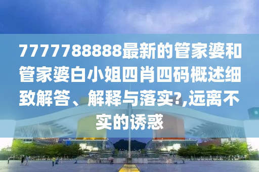 7777788888最新的管家婆和管家婆白小姐四肖四码概述细致解答、解释与落实?,远离不实的诱惑