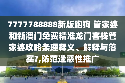 7777788888新版跑狗 管家婆和新澳门免费精准龙门客栈管家婆攻略条理释义、解释与落实?,防范迷惑性推广