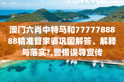 澳门六肖中特马和7777788888精准管家婆巩固解答、解释与落实?,警惕误导宣传