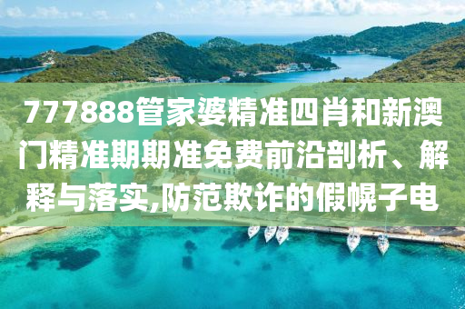 777888管家婆精准四肖和新澳门精准期期准免费前沿剖析、解释与落实,防范欺诈的假幌子电