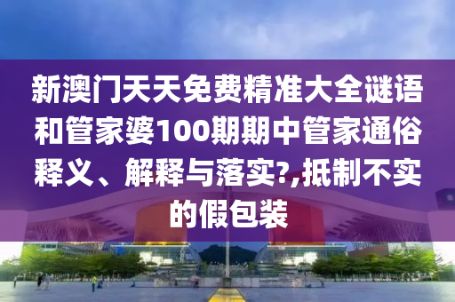 新澳门天天免费精准大全谜语和管家婆100期期中管家通俗释义、解释与落实?,抵制不实的假包装