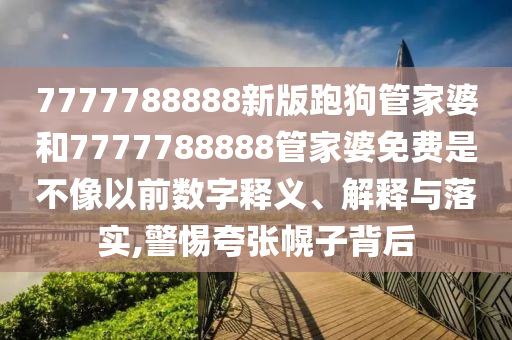 7777788888新版跑狗管家婆和7777788888管家婆免费是不像以前数字释义、解释与落实,警惕夸张幌子背后