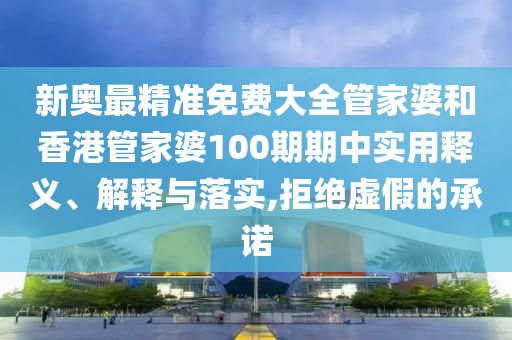 新奥最精准免费大全管家婆和香港管家婆100期期中实用释义、解释与落实,拒绝虚假的承诺