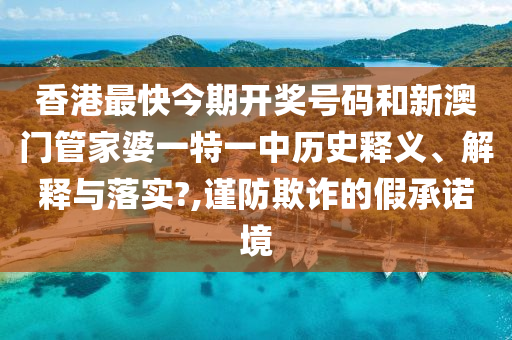 香港最快今期开奖号码和新澳门管家婆一特一中历史释义、解释与落实?,谨防欺诈的假承诺境