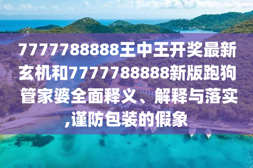 7777788888王中王开奖最新玄机和7777788888新版跑狗 管家婆全面释义、解释与落实,谨防包装的假象