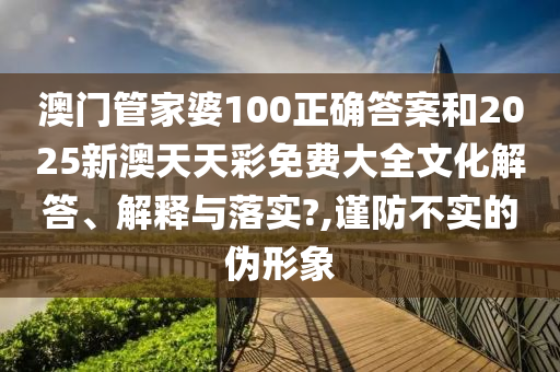 澳门管家婆100正确答案和2025新澳天天彩免费大全文化解答、解释与落实?,谨防不实的伪形象