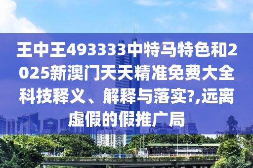 王中王493333中特马特色和2025新澳门天天精准免费大全科技释义、解释与落实?,远离虚假的假推广局