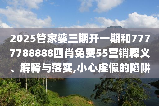 2025管家婆三期开一期和7777788888四肖免费55营销释义、解释与落实,小心虚假的陷阱