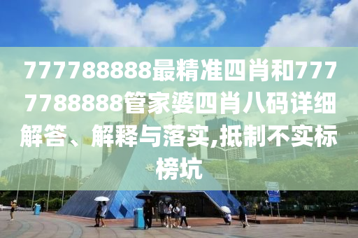 777788888最精准四肖和7777788888管家婆四肖八码详细解答、解释与落实,抵制不实标榜坑