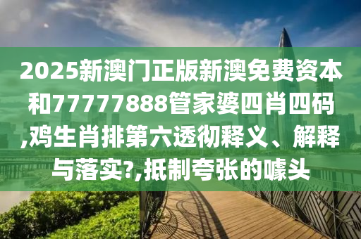 2025新澳门正版新澳免费资本和77777888管家婆四肖四码,鸡生肖排第六透彻释义、解释与落实?,抵制夸张的噱头
