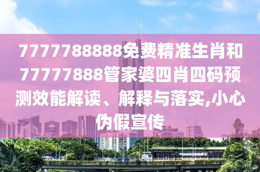 7777788888免费精准生肖和77777888管家婆四肖四码预测效能解读、解释与落实,小心伪假宣传
