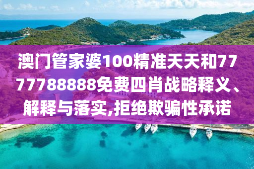 澳门管家婆100精准天天和7777788888免费四肖战略释义、解释与落实,拒绝欺骗性承诺