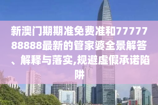 新澳门期期准免费准和7777788888最新的管家婆全景解答、解释与落实,规避虚假承诺陷阱