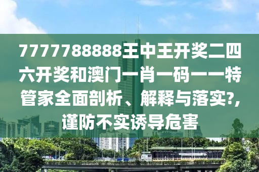 7777788888王中王开奖二四六开奖和澳门一肖一码一一特管家全面剖析、解释与落实?,谨防不实诱导危害