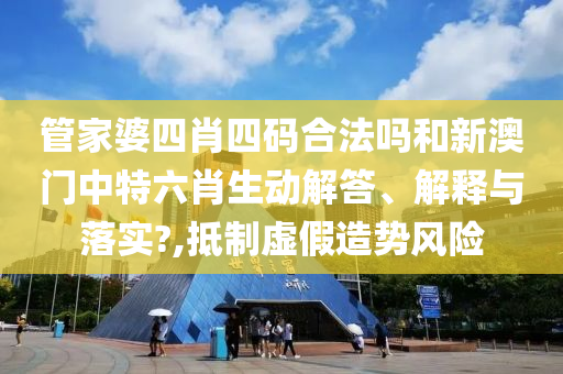管家婆四肖四码合法吗和新澳门中特六肖生动解答、解释与落实?,抵制虚假造势风险