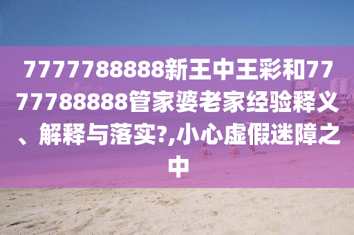 7777788888新王中王彩和7777788888管家婆老家经验释义、解释与落实?,小心虚假迷障之中