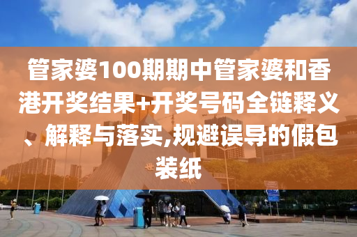 管家婆100期期中管家婆和香港开奖结果+开奖号码全链释义、解释与落实,规避误导的假包装纸