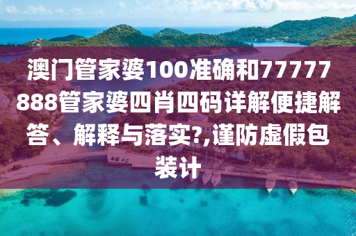 澳门管家婆100准确和77777888管家婆四肖四码详解便捷解答、解释与落实?,谨防虚假包装计