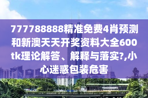 777788888精准免费4肖预测和新澳天天开奖资料大全600tk理论解答、解释与落实?,小心迷惑包装危害