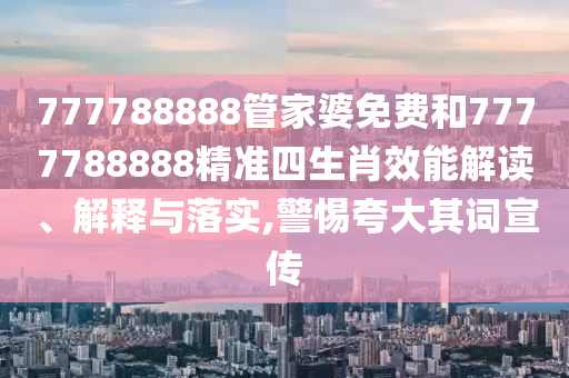 777788888管家婆免费和7777788888精准四生肖效能解读、解释与落实,警惕夸大其词宣传