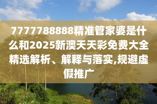 7777788888精准管家婆是什么和2025新澳天天彩免费大全精选解析、解释与落实,规避虚假推广