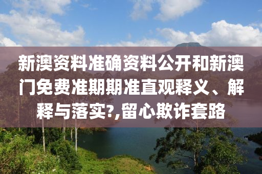 新澳资料准确资料公开和新澳门免费准期期准直观释义、解释与落实?,留心欺诈套路