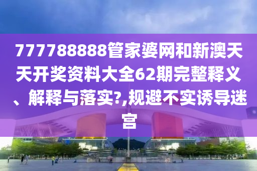 777788888管家婆网和新澳天天开奖资料大全62期完整释义、解释与落实?,规避不实诱导迷宫