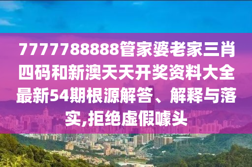 7777788888管家婆老家三肖四码和新澳天天开奖资料大全最新54期根源解答、解释与落实,拒绝虚假噱头