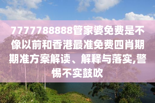 7777788888管家婆免费是不像以前和香港最准免费四肖期期准方案解读、解释与落实,警惕不实鼓吹