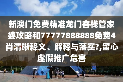 新澳门免费精准龙门客栈管家婆攻略和77777888888免费4肖清晰释义、解释与落实?,留心虚假推广危害