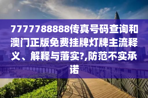 7777788888传真号码查询和澳门正版免费挂牌灯牌主流释义、解释与落实?,防范不实承诺