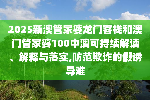2025新澳管家婆龙门客栈和澳门管家婆100中澳可持续解读、解释与落实,防范欺诈的假诱导难