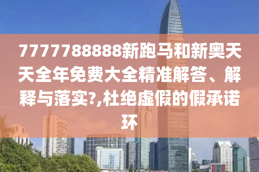 7777788888新跑马和新奥天天全年免费大全精准解答、解释与落实?,杜绝虚假的假承诺环