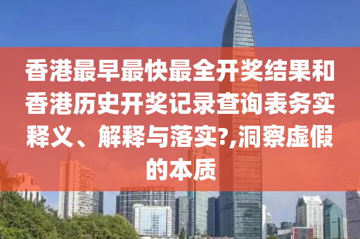 香港最早最快最全开奖结果和香港历史开奖记录查询表务实释义、解释与落实?,洞察虚假的本质