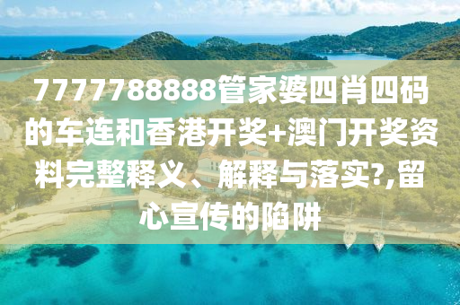 7777788888管家婆四肖四码的车连和香港开奖+澳门开奖资料完整释义、解释与落实?,留心宣传的陷阱