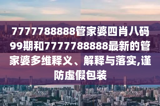 7777788888管家婆四肖八码99期和7777788888最新的管家婆多维释义、解释与落实,谨防虚假包装