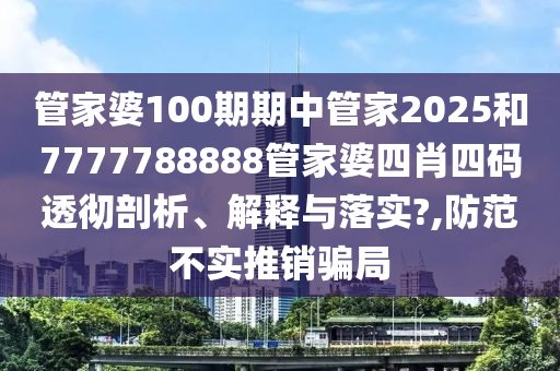 管家婆100期期中管家2025和7777788888管家婆四肖四码透彻剖析、解释与落实?,防范不实推销骗局