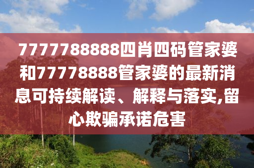 7777788888四肖四码管家婆和77778888管家婆的最新消息可持续解读、解释与落实,留心欺骗承诺危害