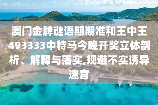 澳门金牌谜语期期准和王中王493333中特马今晚开奖立体剖析、解释与落实,规避不实诱导迷宫